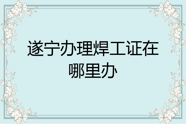 遂宁办理焊工证在哪里办