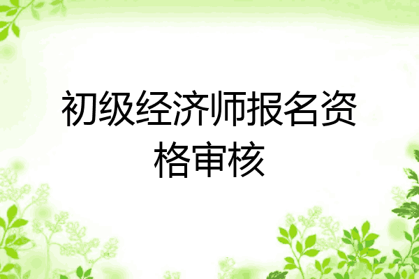 初级经济师报名资格审核