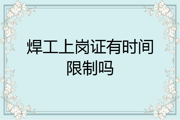 焊工上岗证有时间限制吗