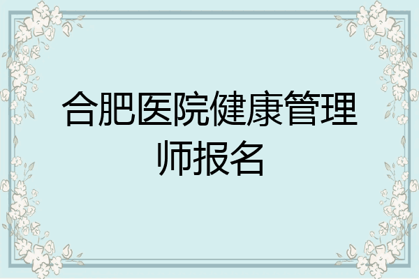合肥医院健康管理师报名