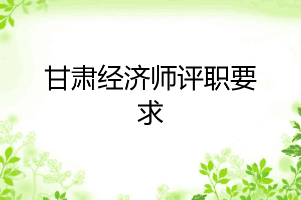甘肃经济师评职要求