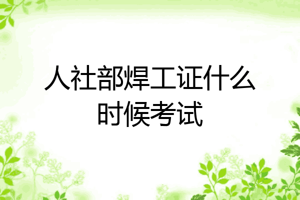 人社部焊工证什么时候考试