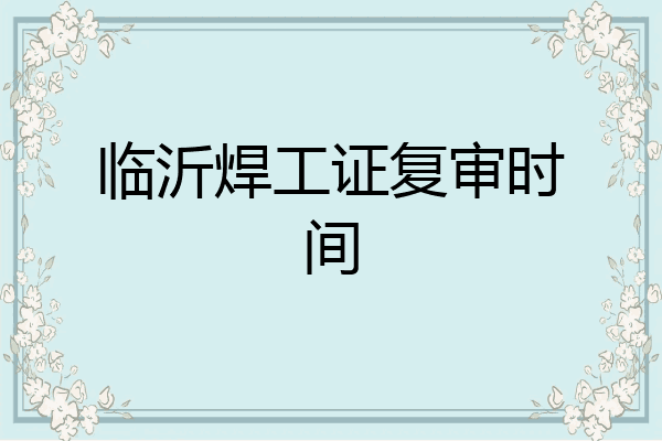 临沂焊工证复审时间