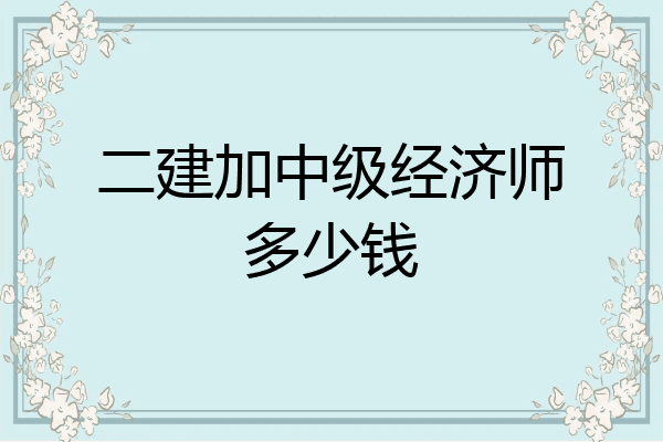 二建加中级经济师多少钱