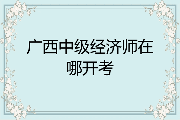 广西中级经济师在哪开考