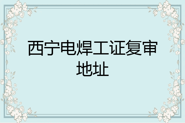 西宁电焊工证复审地址