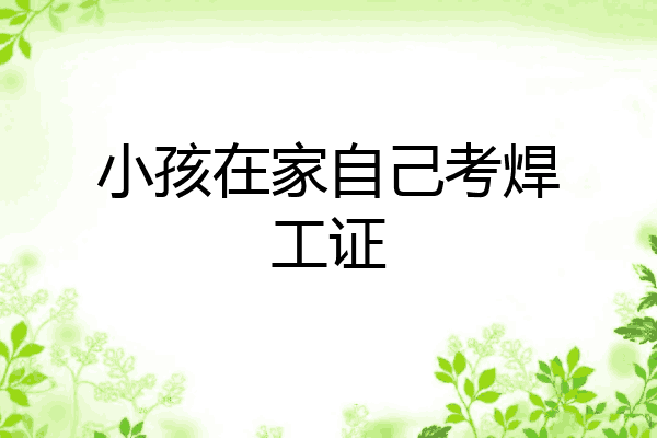 小孩在家自己考焊工证
