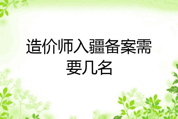 造价师入疆备案需要几名