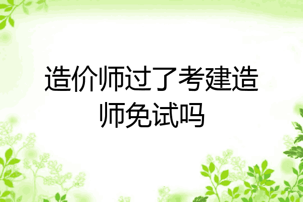 造价师过了考建造师免试吗