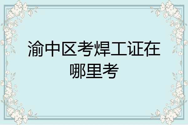 渝中区考焊工证在哪里考
