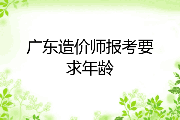 广东造价师报考要求年龄