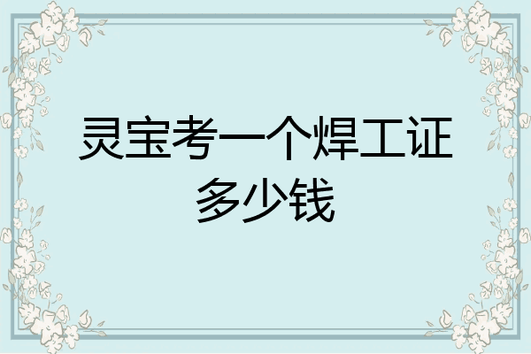 灵宝考一个焊工证多少钱