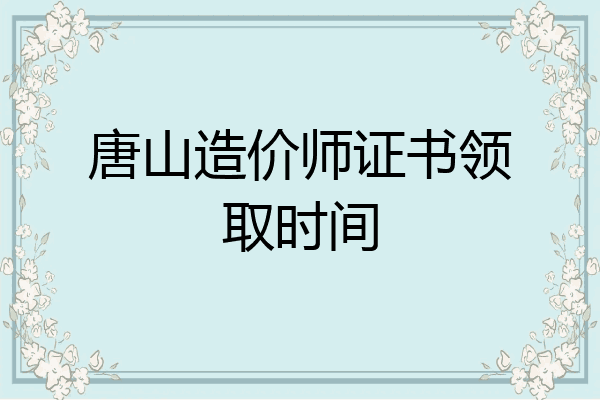 唐山造价师证书领取时间
