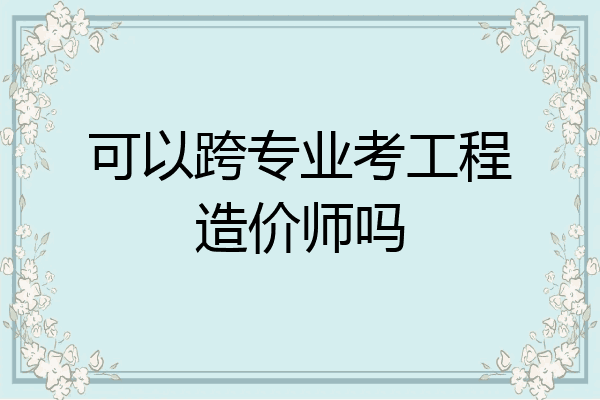 可以跨专业考工程造价师吗