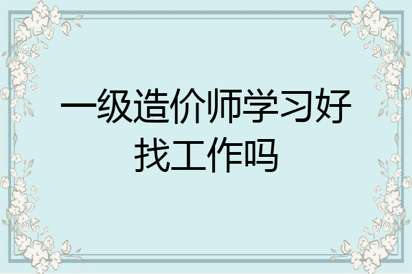 一级造价师学习好找工作吗