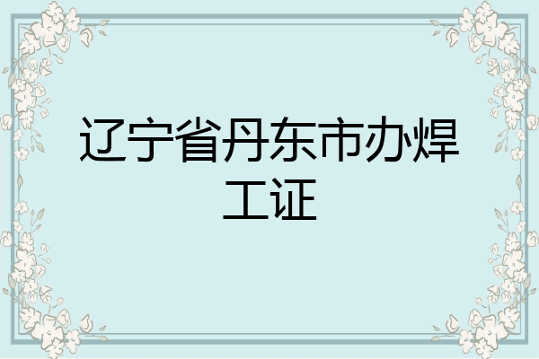辽宁省丹东市办焊工证