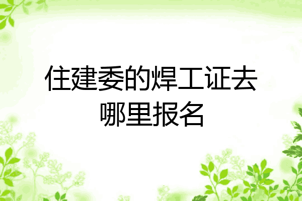 住建委的焊工证去哪里报名
