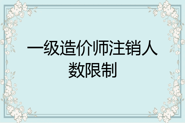 一级造价师注销人数限制