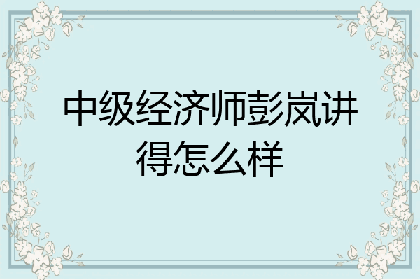 中级经济师彭岚讲得怎么样