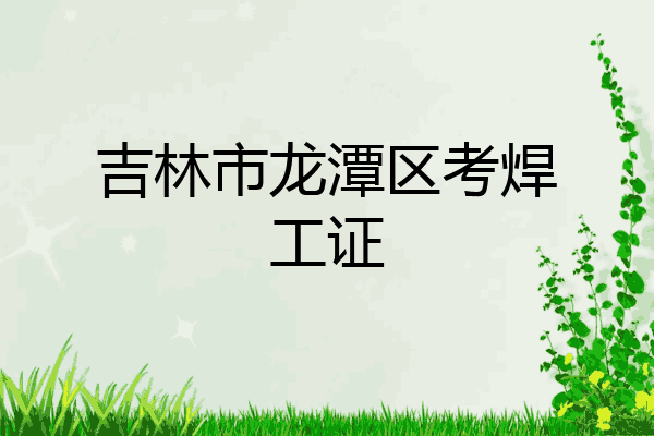 吉林市龙潭区考焊工证