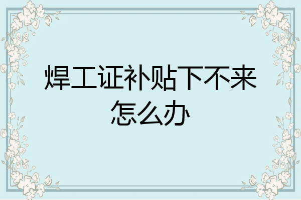 焊工证补贴下不来怎么办
