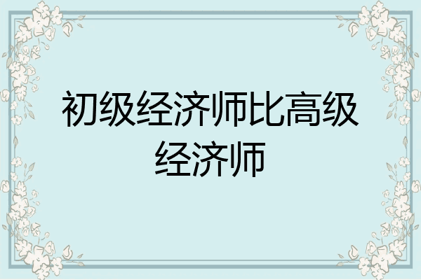 初级经济师比高级经济师