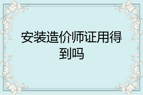 安装造价师证用得到吗