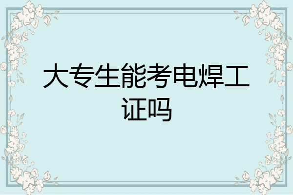 大专生能考电焊工证吗