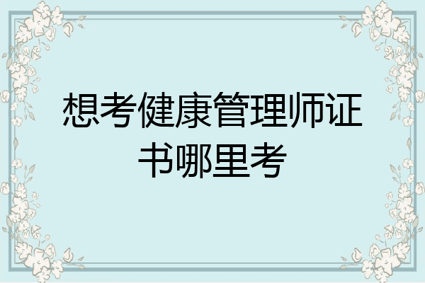 想考健康管理师证书哪里考