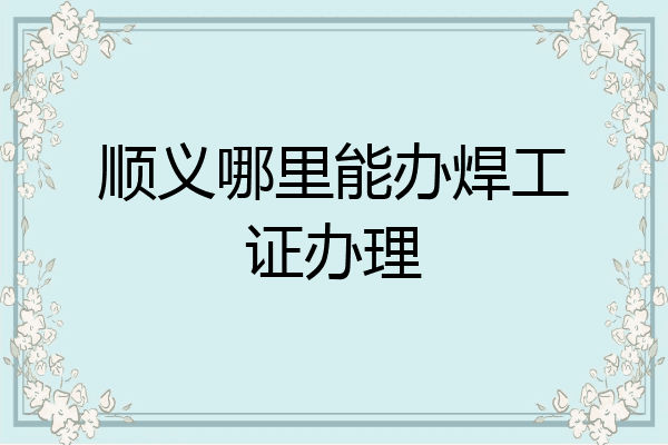 顺义哪里能办焊工证办理