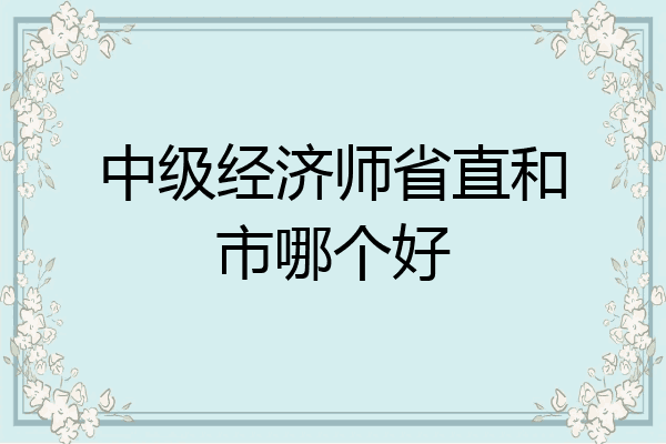 中级经济师省直和市哪个好