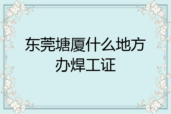 东莞塘厦什么地方办焊工证