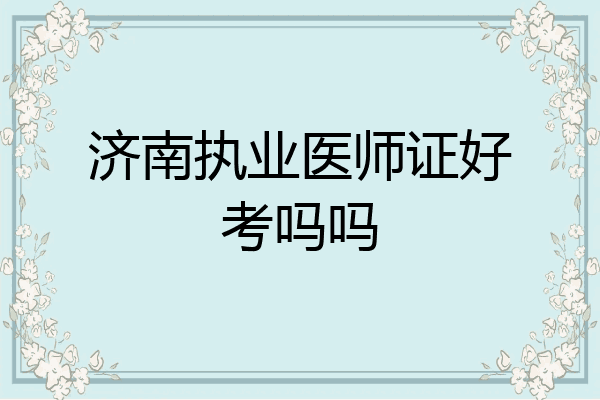 济南执业医师证好考吗吗