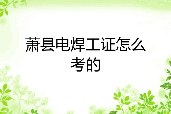 萧县电焊工证怎么考的
