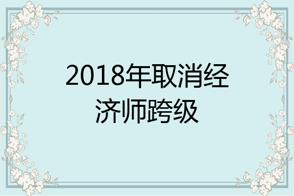 2018年取消经济师跨级