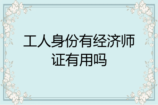工人身份有经济师证有用吗