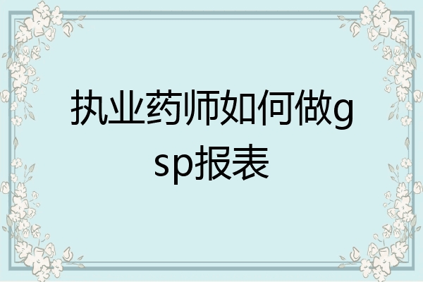 执业药师如何做gsp报表
