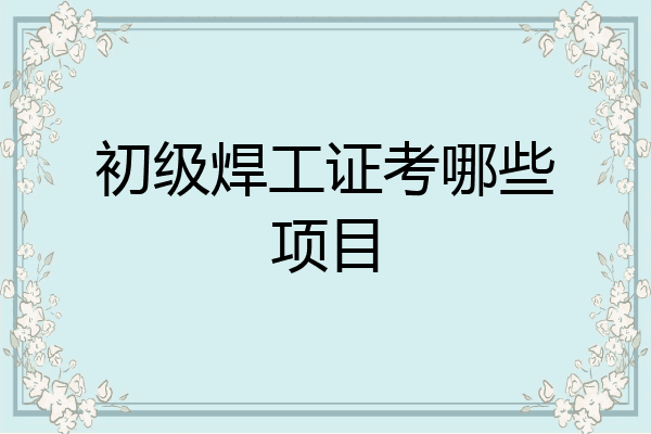 初级焊工证考哪些项目