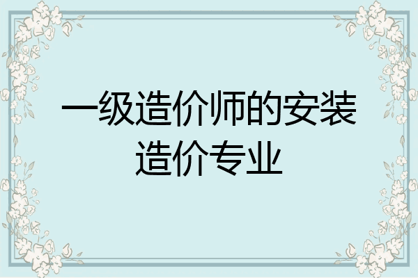 一级造价师的安装造价专业