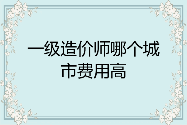 一级造价师哪个城市费用高