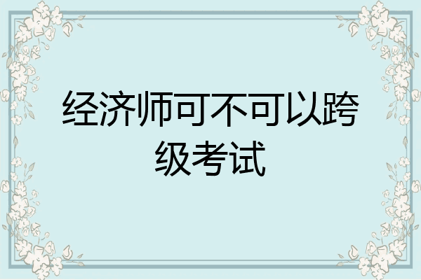 经济师可不可以跨级考试
