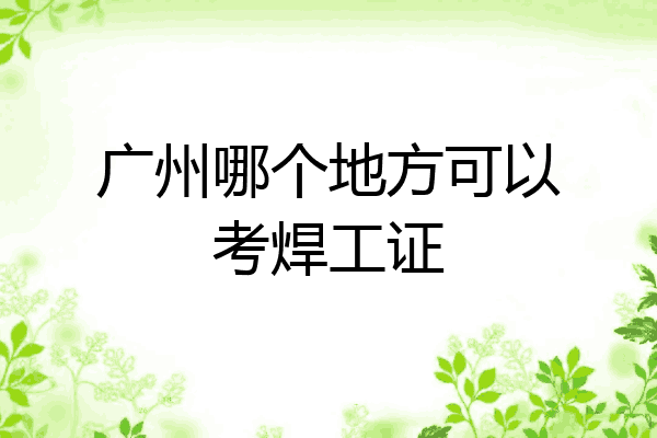 广州哪个地方可以考焊工证