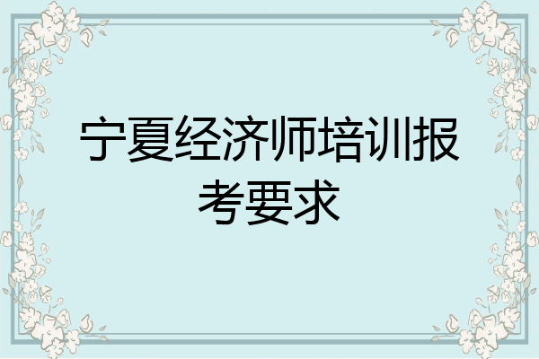 宁夏经济师培训报考要求