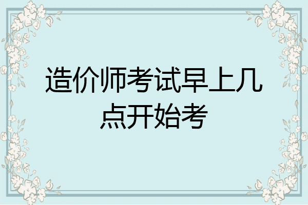 造价师考试早上几点开始考
