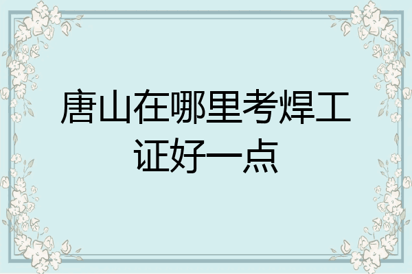 唐山在哪里考焊工证好一点