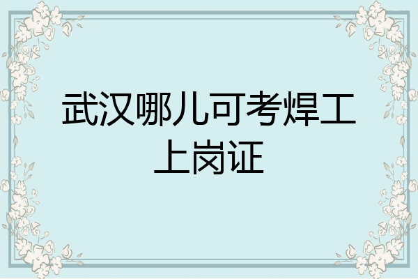 武汉哪儿可考焊工上岗证