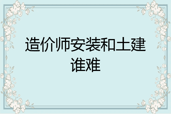 造价师安装和土建谁难