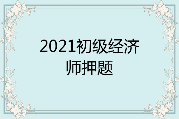 2021初级经济师押题