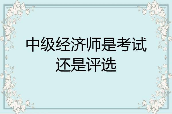 中级经济师是考试还是评选