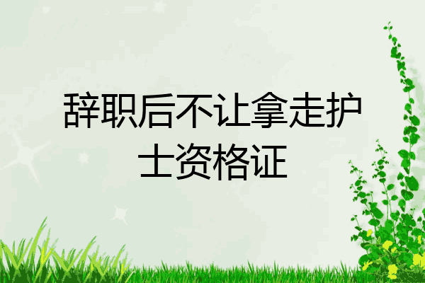 辞职后不让拿走护士资格证